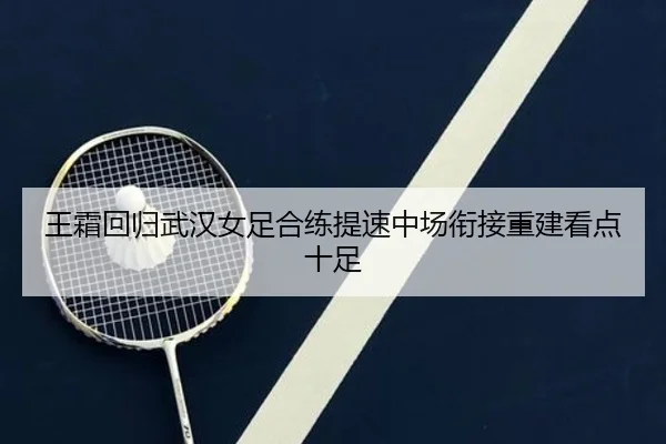 王霜回归武汉女足合练提速中场衔接重建看点十足
